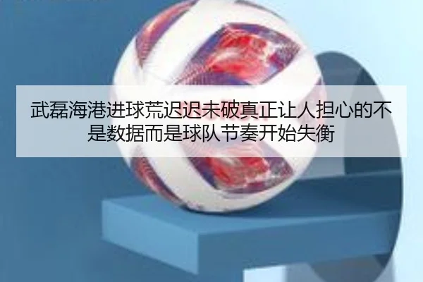 武磊海港进球荒迟迟未破真正让人担心的不是数据而是球队节奏开始失衡