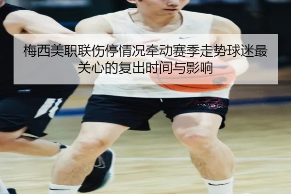 梅西美职联伤停情况牵动赛季走势球迷最关心的复出时间与影响